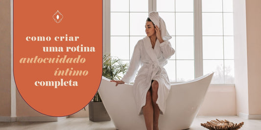 Como criar uma rotina completa de autocuidado íntimo