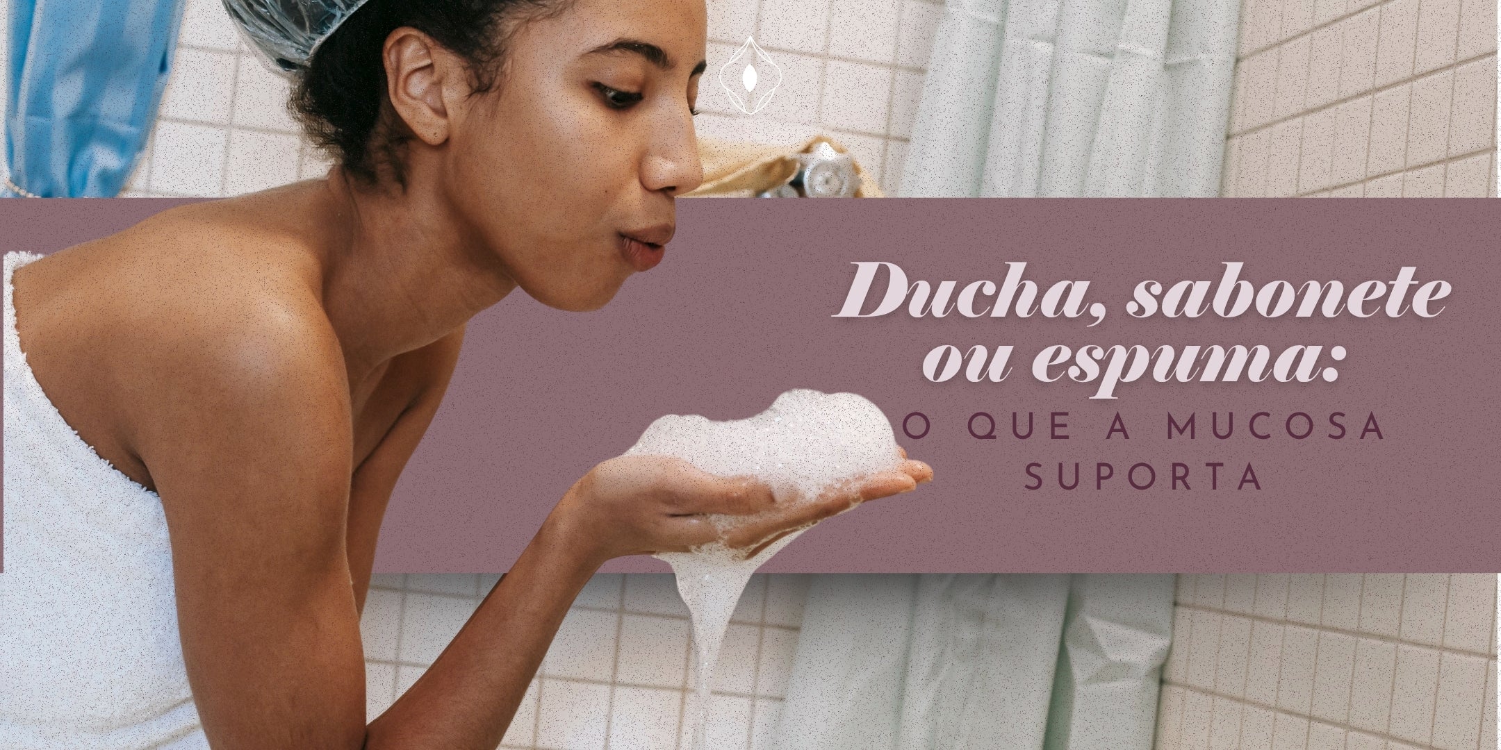 Ducha, sabonete ou espuma: o que a mucosa suporta