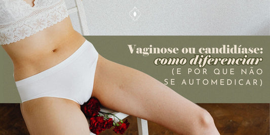 Vaginose ou candidíase: como diferenciar (e por que não se automedicar)