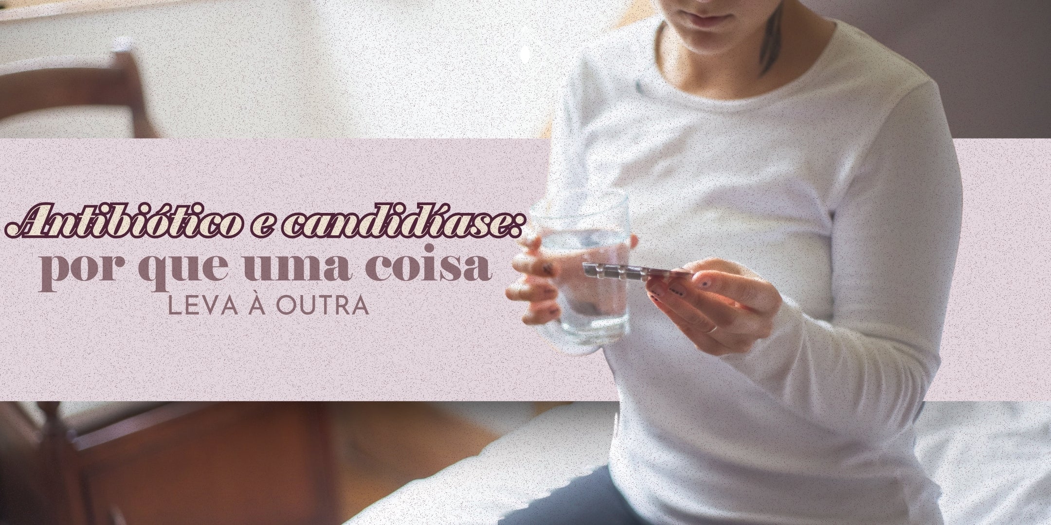 Antibiótico e candidíase: por que uma coisa leva à outra