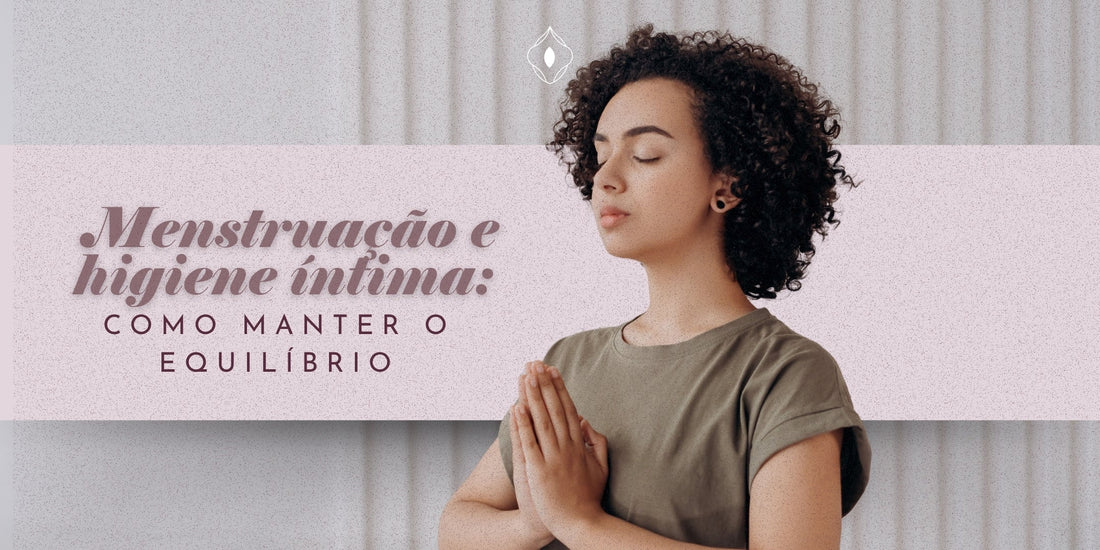 Menstruação e higiene íntima: como manter o equilíbrio