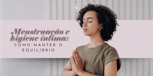 Menstruação e higiene íntima: como manter o equilíbrio