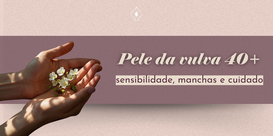 Pele da vulva 40+: sensibilidade, manchas e cuidado