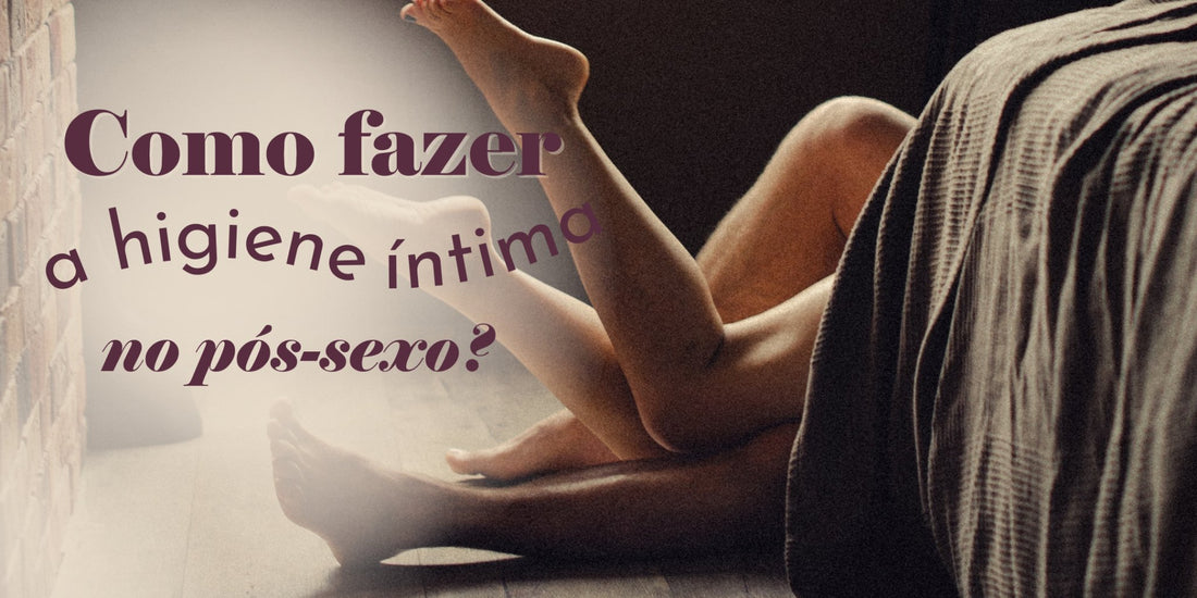 Como fazer a higiene no pós-sexo - Dita cuja